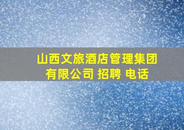 山西文旅酒店管理集团有限公司 招聘 电话